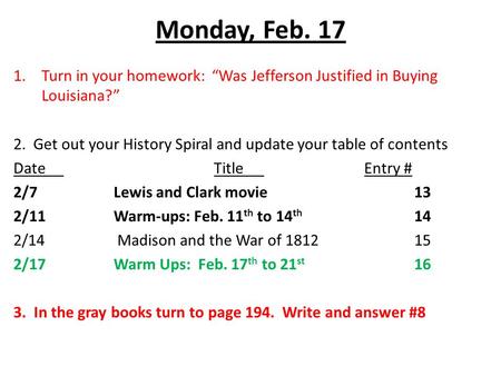 Monday, Feb. 17 1.Turn in your homework: “Was Jefferson Justified in Buying Louisiana?” 2. Get out your History Spiral and update your table of contents.