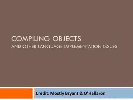 COMPILING OBJECTS AND OTHER LANGUAGE IMPLEMENTATION ISSUES Credit: Mostly Bryant & O’Hallaron.