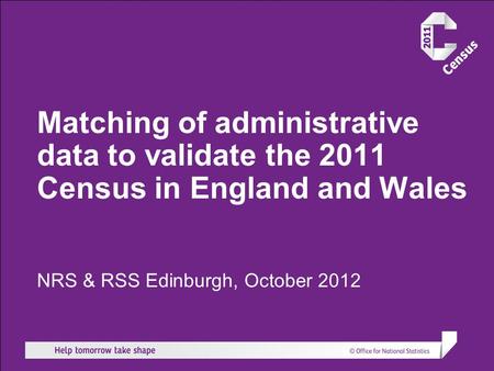 Matching of administrative data to validate the 2011 Census in England and Wales NRS & RSS Edinburgh, October 2012.
