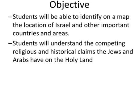 Objective – Students will be able to identify on a map the location of Israel and other important countries and areas. – Students will understand the competing.