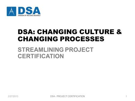 2/27/2013DSA - PROJECT CERTIFICATION1 STREAMLINING PROJECT CERTIFICATION CHANGING CULTURE AND CHANGING PROCESSES DSA: CHANGING CULTURE & CHANGING PROCESSES.