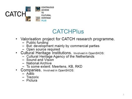 CATCHPlus Valorisation project for CATCH research programme. –Public funding –But: development mainly by commercial parties –Open source required Cultural.