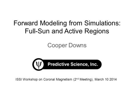 Forward Modeling from Simulations: Full-Sun and Active Regions Cooper Downs ISSI Workshop on Coronal Magnetism (2 nd Meeting), March 10 2014.