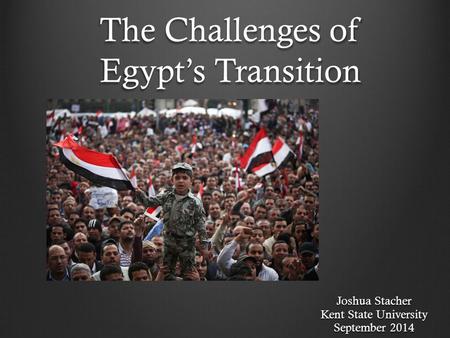 The Challenges of Egypt’s Transition Joshua Stacher Kent State University September 2014.