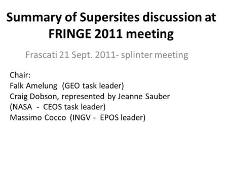 Summary of Supersites discussion at FRINGE 2011 meeting Frascati 21 Sept. 2011- splinter meeting Chair: Falk Amelung (GEO task leader) Craig Dobson, represented.