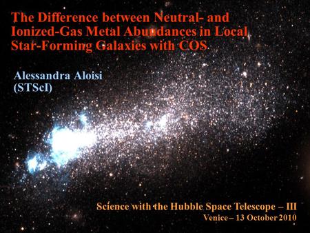 The Difference between Neutral- and Ionized-Gas Metal Abundances in Local Star-Forming Galaxies with COS Alessandra Aloisi (STScI) Science with the Hubble.