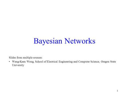 1 Bayesian Networks Slides from multiple sources: Weng-Keen Wong, School of Electrical Engineering and Computer Science, Oregon State University.