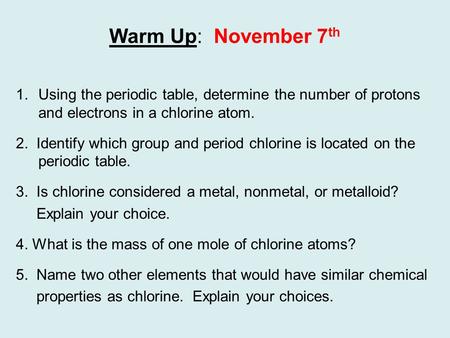 Warm Up: November 7 th 1.Using the periodic table, determine the number of protons and electrons in a chlorine atom. 2. Identify which group and period.