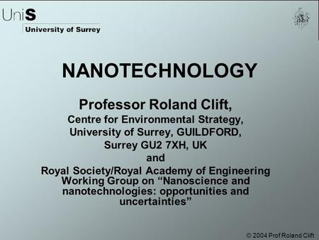 © 2004 Prof Roland Clift NANOTECHNOLOGY Professor Roland Clift, Centre for Environmental Strategy, University of Surrey, GUILDFORD, Surrey GU2 7XH, UK.