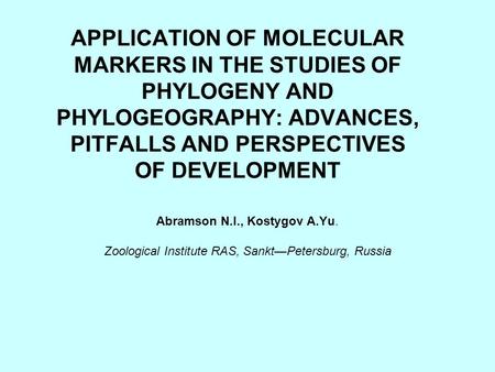 APPLICATION OF MOLECULAR MARKERS IN THE STUDIES OF PHYLOGENY AND PHYLOGEOGRAPHY: ADVANCES, PITFALLS AND PERSPECTIVES OF DEVELOPMENT Abramson N.I., Kostygov.