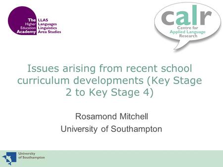 Issues arising from recent school curriculum developments (Key Stage 2 to Key Stage 4) Rosamond Mitchell University of Southampton.