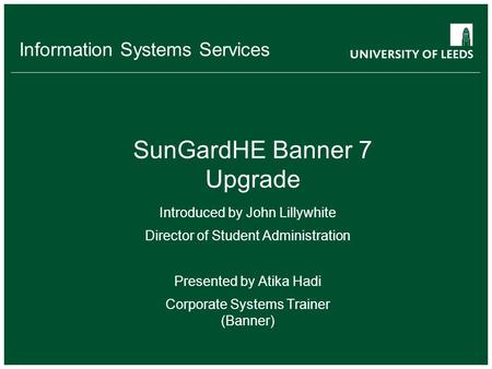 Information Systems Services SunGardHE Banner 7 Upgrade Introduced by John Lillywhite Director of Student Administration Presented by Atika Hadi Corporate.