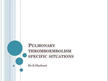 P ULMONARY THROMBOEMBOLISM SPECIFIC SITUATIONS Dr.E.Shabani.