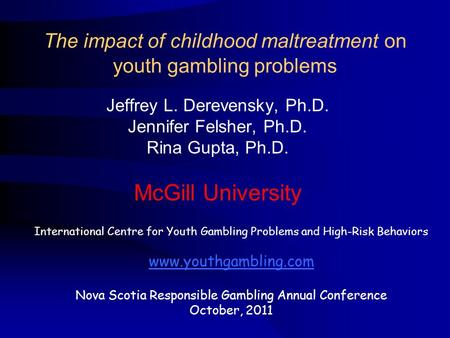 The impact of childhood maltreatment on youth gambling problems Jeffrey L. Derevensky, Ph.D. Jennifer Felsher, Ph.D. Rina Gupta, Ph.D. McGill University.