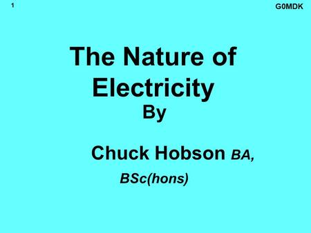 G0MDK 1 The Nature of Electricity By Chuck Hobson BA, BSc(hons)