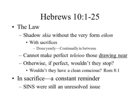 Hebrews 10:1-25 The Law –Shadow skia without the very form eikon With sacrifices –Done yearly—Continually in between –Cannot make perfect teleioo those.