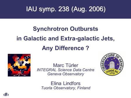 1 IAU symp. 238 (Aug. 2006) Synchrotron Outbursts in Galactic and Extra-galactic Jets, Any Difference ? Marc Türler INTEGRAL Science Data Centre Geneva.
