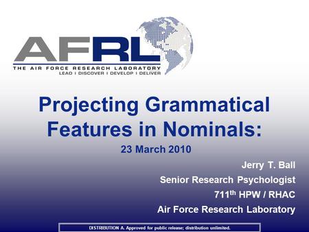 Projecting Grammatical Features in Nominals: 23 March 2010 Jerry T. Ball Senior Research Psychologist 711 th HPW / RHAC Air Force Research Laboratory DISTRIBUTION.