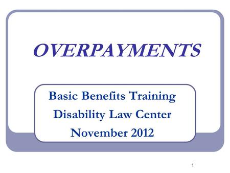 1 OVERPAYMENTS Basic Benefits Training Disability Law Center November 2012.