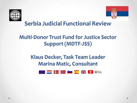 Serbia Judicial Functional Review Multi-Donor Trust Fund for Justice Sector Support (MDTF-JSS) Klaus Decker, Task Team Leader Marina Matic, Consultant.