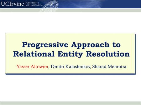 Progressive Approach to Relational Entity Resolution Yasser Altowim, Dmitri Kalashnikov, Sharad Mehrotra Progressive Approach to Relational Entity Resolution.
