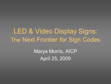 LED & Video Display Signs: The Next Frontier for Sign Codes Marya Morris, AICP April 25, 2009.