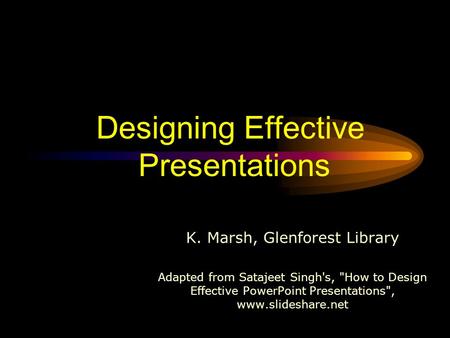 Designing Effective Presentations K. Marsh, Glenforest Library Adapted from Satajeet Singh's, How to Design Effective PowerPoint Presentations, www.slideshare.net.