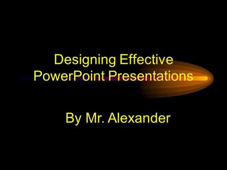 Designing Effective PowerPoint Presentations By Mr. Alexander.