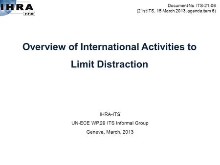 IHRA-ITS UN-ECE WP.29 ITS Informal Group Geneva, March, 2013 Overview of International Activities to Limit Distraction Document No. ITS-21-06 (21st ITS,