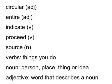 Circular (adj) entire (adj) indicate (v) proceed (v) source (n) verbs: things you do noun: person, place, thing or idea adjective: word that describes.