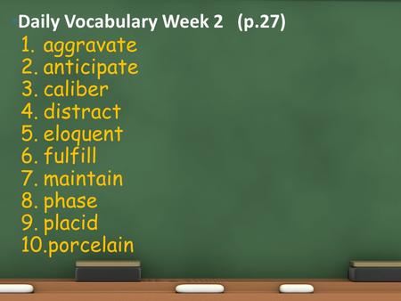Daily Vocabulary Week 2 (p.27) 1.aggravate 2.anticipate 3.caliber 4.distract 5.eloquent 6.fulfill 7.maintain 8.phase 9.placid 10.porcelain.