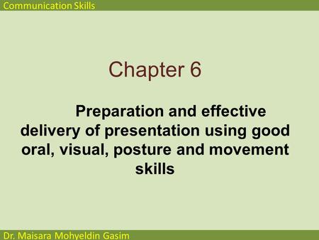 Communication Skills Dr. Maisara Mohyeldin Gasim Chapter 6 Preparation and effective delivery of presentation using good oral, visual, posture and movement.
