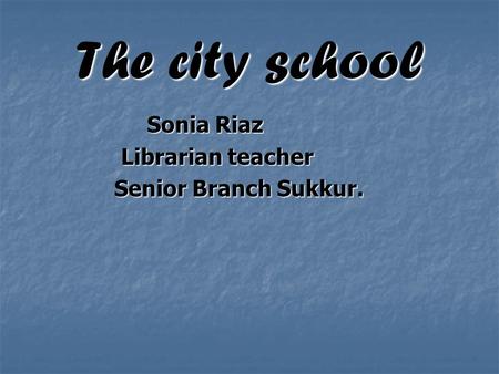 The city school Sonia Riaz Sonia Riaz Librarian teacher Librarian teacher Senior Branch Sukkur. Senior Branch Sukkur.
