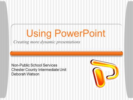 Using PowerPoint Creating more dynamic presentations Non-Public School Services Chester County Intermediate Unit Deborah Watson.