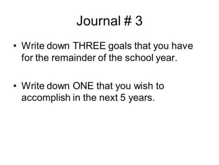 Journal # 3 Write down THREE goals that you have for the remainder of the school year. Write down ONE that you wish to accomplish in the next 5 years.