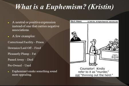 What is a Euphemism? (Kristin) A neutral or positive expression instead of one that carries negative associations. A few examples: Correctional Facility.