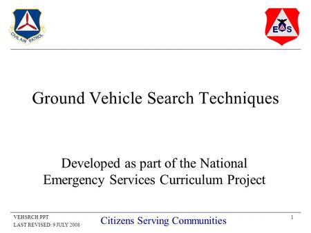1VEHSRCH.PPT LAST REVISED: 9 JULY 2008 Citizens Serving Communities Ground Vehicle Search Techniques Developed as part of the National Emergency Services.