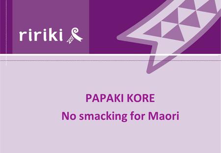 PAPAKI KORE No smacking for Maori. Ririki > Ririki is lifted from a famous Ngati Porou haka and means ‘young ones’. We use the term to describe Maori.