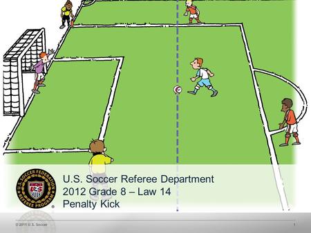 © 2011 U.S. Soccer1 U.S. Soccer Referee Department 2012 Grade 8 – Law 14 Penalty Kick.