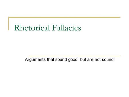 Rhetorical Fallacies Arguments that sound good, but are not sound!