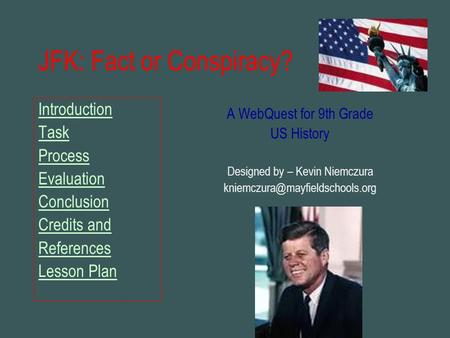 JFK: Fact or Conspiracy? Introduction Task Process Evaluation Conclusion Credits and References Lesson Plan A WebQuest for 9th Grade US History Designed.
