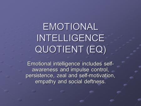 EMOTIONAL INTELLIGENCE QUOTIENT (EQ) Emotional intelligence includes self- awareness and impulse control, persistence, zeal and self-motivation, empathy.