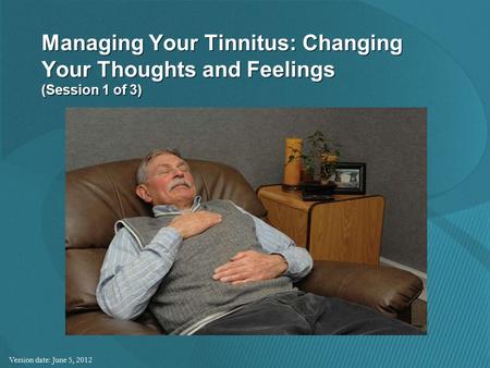 Managing Your Tinnitus: Changing Your Thoughts and Feelings (Session 1 of 3) Version date: June 5, 2012.