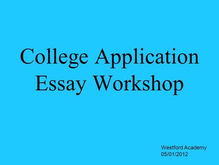 College Application Essay Workshop Westford Academy 05/01/2012.