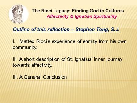 The Ricci Legacy: Finding God in Cultures Affectivity & Ignatian Spirituality Outline of this reflection – Stephen Tong, S.J. I. Matteo Ricci’s experience.