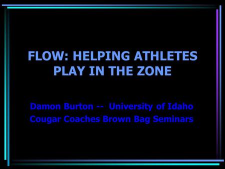 FLOW: HELPING ATHLETES PLAY IN THE ZONE Damon Burton -- University of Idaho Cougar Coaches Brown Bag Seminars.