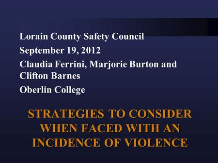 STRATEGIES TO CONSIDER WHEN FACED WITH AN INCIDENCE OF VIOLENCE Lorain County Safety Council September 19, 2012 Claudia Ferrini, Marjorie Burton and Clifton.
