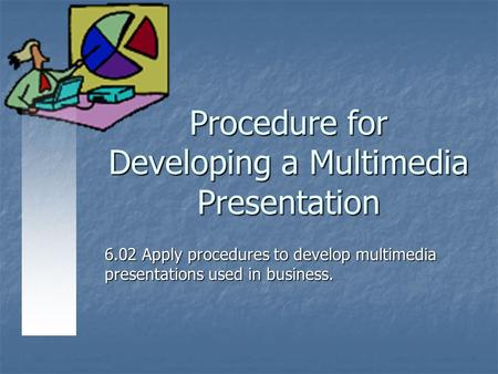 Procedure for Developing a Multimedia Presentation 6.02 Apply procedures to develop multimedia presentations used in business.