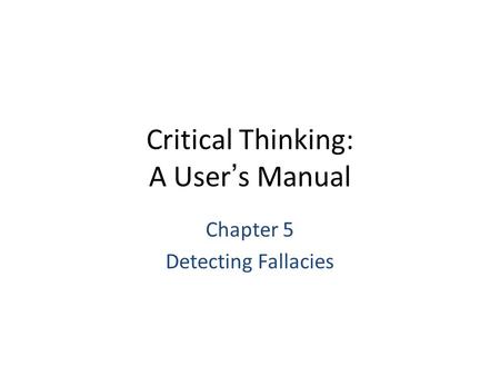 Critical Thinking: A User’s Manual Chapter 5 Detecting Fallacies.