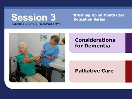 Considerations for Dementia Palliative Care Session 3 Audience: Care Providers – CCAs, PCWs & HSWs ‘ Brushing Up on Mouth Care ’ Education Series.
